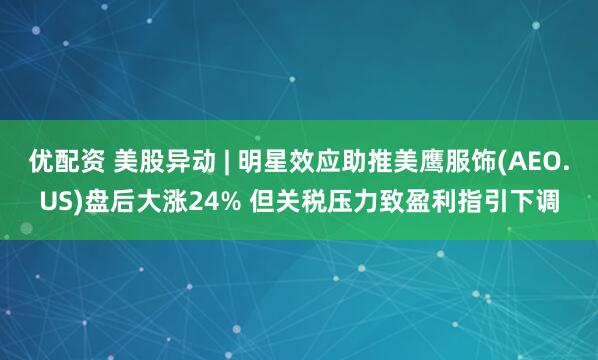 优配资 美股异动 | 明星效应助推美鹰服饰(AEO.US)盘后大涨24% 但关税压力致盈利指引下调