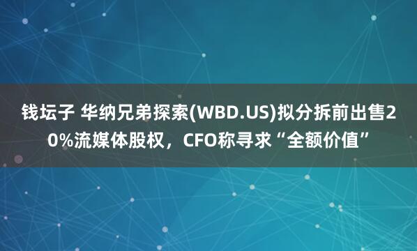 钱坛子 华纳兄弟探索(WBD.US)拟分拆前出售20%流媒体股权，CFO称寻求“全额价值”