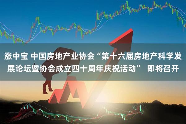 涨中宝 中国房地产业协会“第十六届房地产科学发展论坛暨协会成立四十周年庆祝活动”  即将召开