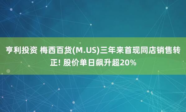 亨利投资 梅西百货(M.US)三年来首现同店销售转正! 股价单日飙升超20%