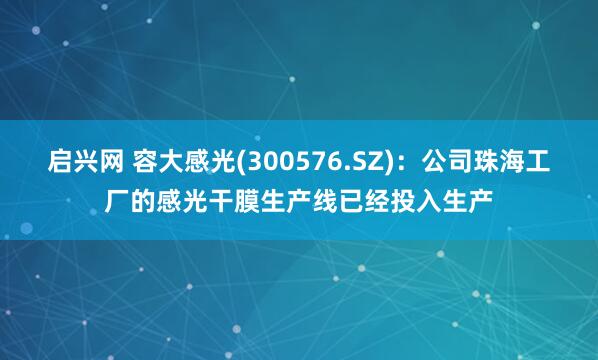 启兴网 容大感光(300576.SZ)：公司珠海工厂的感光干膜生产线已经投入生产