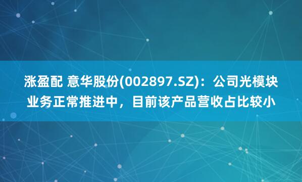 涨盈配 意华股份(002897.SZ)：公司光模块业务正常推进中，目前该产品营收占比较小