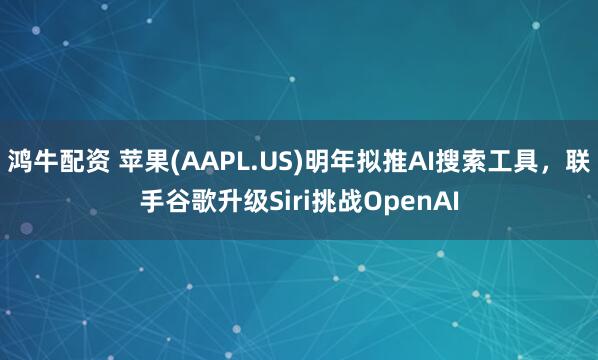 鸿牛配资 苹果(AAPL.US)明年拟推AI搜索工具，联手谷歌升级Siri挑战OpenAI