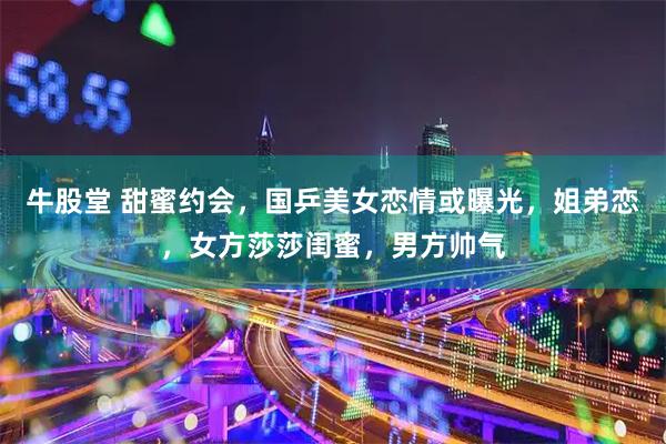 牛股堂 甜蜜约会，国乒美女恋情或曝光，姐弟恋，女方莎莎闺蜜，男方帅气