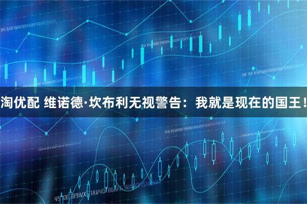 淘优配 维诺德·坎布利无视警告：我就是现在的国王！