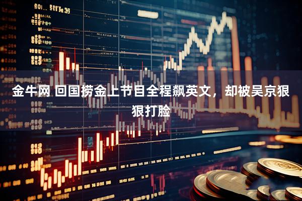 金牛网 回国捞金上节目全程飙英文，却被吴京狠狠打脸