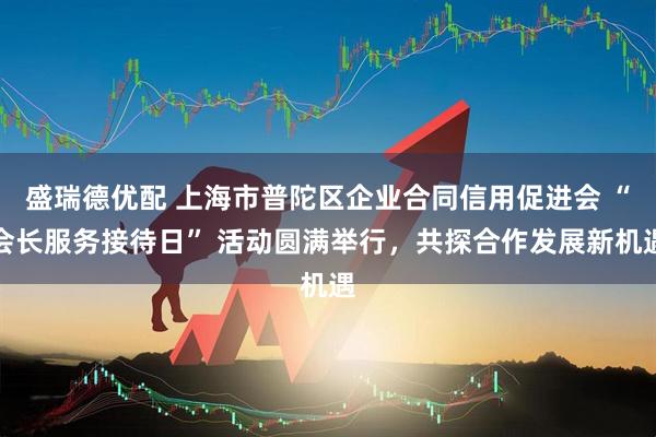 盛瑞德优配 上海市普陀区企业合同信用促进会 “会长服务接待日” 活动圆满举行，共探合作发展新机遇