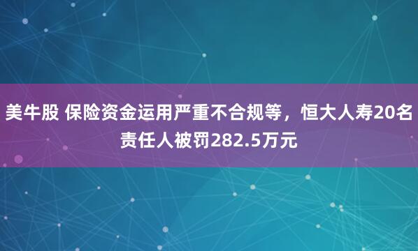 美牛股 保险资金运用严重不合规等，恒大人寿20名责任人被罚282.5万元