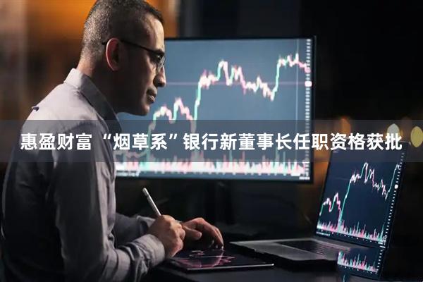 惠盈财富 “烟草系”银行新董事长任职资格获批
