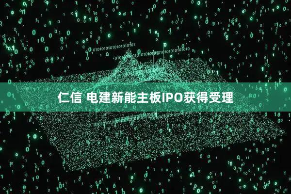 仁信 电建新能主板IPO获得受理