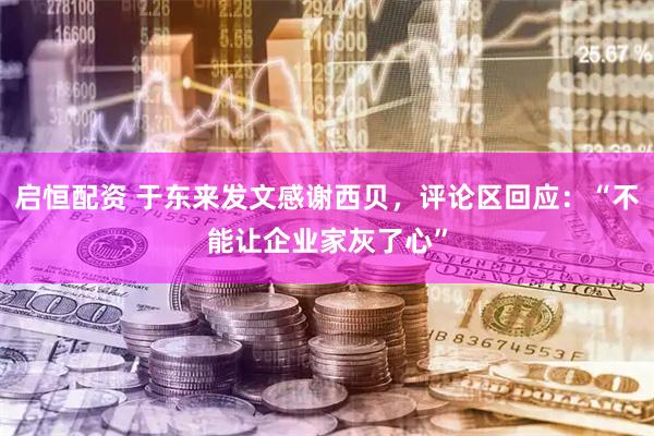 启恒配资 于东来发文感谢西贝，评论区回应：“不能让企业家灰了心”