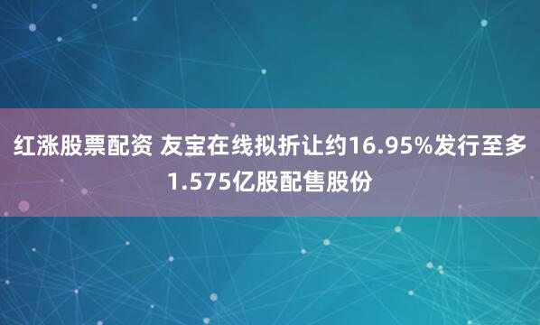 红涨股票配资 友宝在线拟折让约16.95%发行至多1.575亿股配售股份