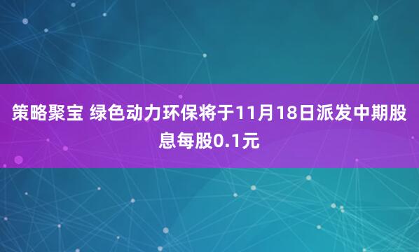 策略聚宝 绿色动力环保将于11月18日派发中期股息每股0.1元