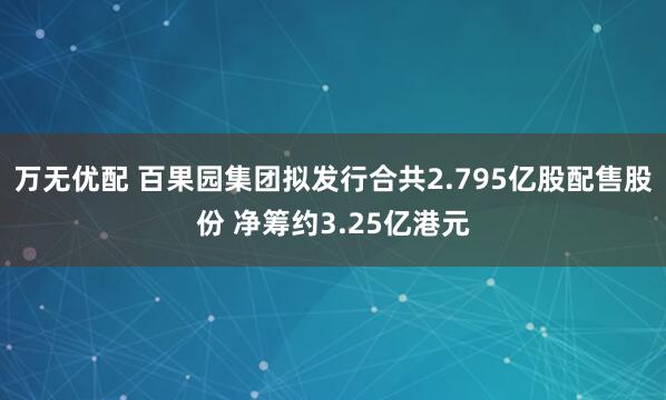 万无优配 百果园集团拟发行合共2.795亿股配售股份 净筹约3.25亿港元