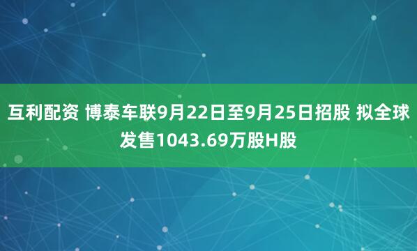 互利配资 博泰车联9月22日至9月25日招股 拟全球发售1043.69万股H股