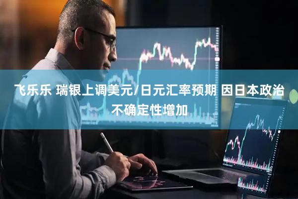 飞乐乐 瑞银上调美元/日元汇率预期 因日本政治不确定性增加