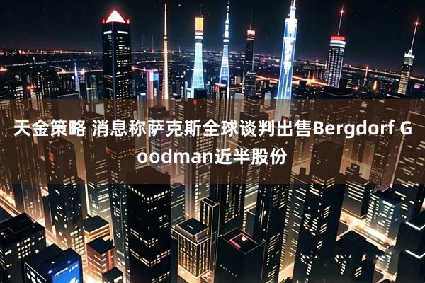 天金策略 消息称萨克斯全球谈判出售Bergdorf Goodman近半股份