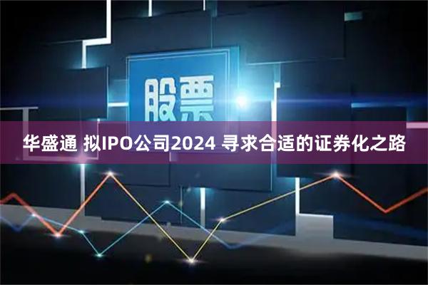 华盛通 拟IPO公司2024 寻求合适的证券化之路