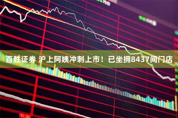 百胜证券 沪上阿姨冲刺上市！已坐拥8437间门店