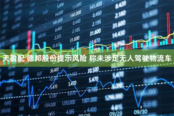 天盈配 德邦股份提示风险 称未涉足无人驾驶物流车