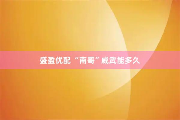 盛盈优配 “南哥”威武能多久