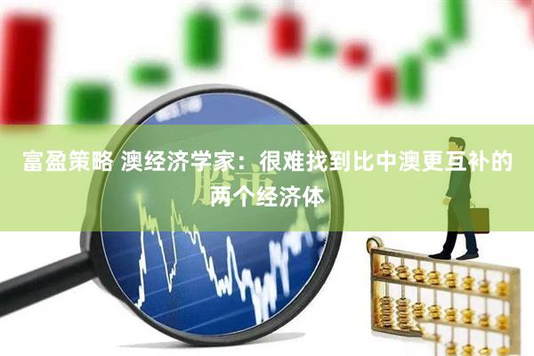 富盈策略 澳经济学家：很难找到比中澳更互补的两个经济体