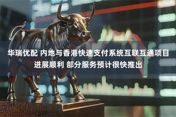 华瑞优配 内地与香港快速支付系统互联互通项目进展顺利 部分服务预计很快推出