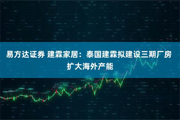 易方达证券 建霖家居：泰国建霖拟建设三期厂房 扩大海外产能