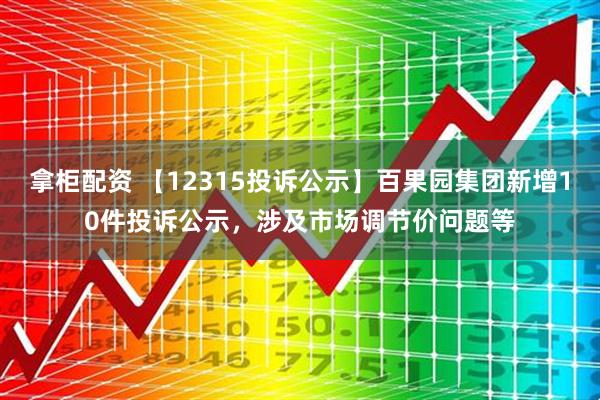 拿柜配资 【12315投诉公示】百果园集团新增10件投诉公示，涉及市场调节价问题等