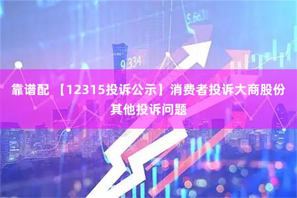 靠谱配 【12315投诉公示】消费者投诉大商股份其他投诉问题