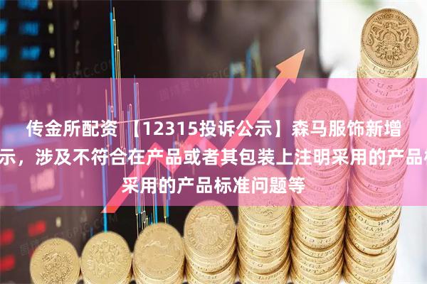 传金所配资 【12315投诉公示】森马服饰新增2件投诉公示，涉及不符合在产品或者其包装上注明采用的产品标准问题等
