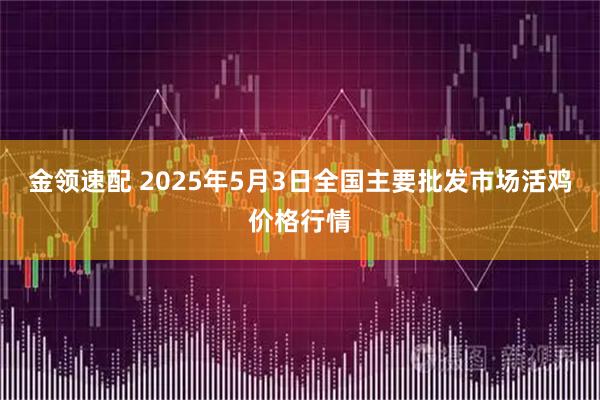 金领速配 2025年5月3日全国主要批发市场活鸡价格行情