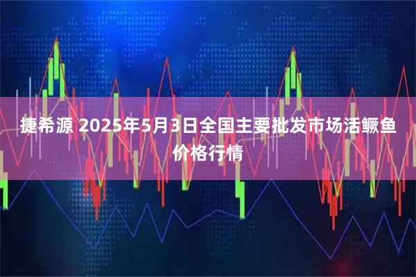 捷希源 2025年5月3日全国主要批发市场活鳜鱼价格行情