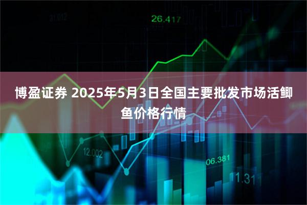 博盈证券 2025年5月3日全国主要批发市场活鲫鱼价格行情