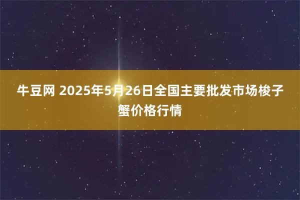 牛豆网 2025年5月26日全国主要批发市场梭子蟹价格行情