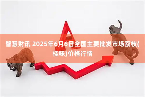 智慧财讯 2025年6月6日全国主要批发市场荔枝(桂味)价格行情