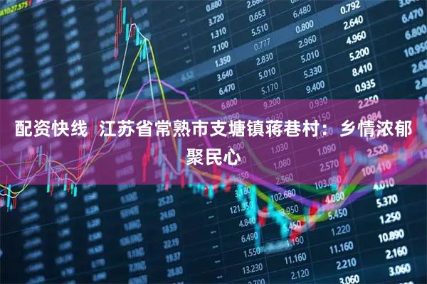 配资快线  江苏省常熟市支塘镇蒋巷村：乡情浓郁聚民心
