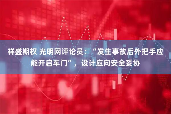 祥盛期权 光明网评论员：“发生事故后外把手应能开启车门”，设计应向安全妥协