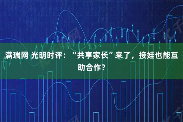 满瑞网 光明时评：“共享家长”来了，接娃也能互助合作？