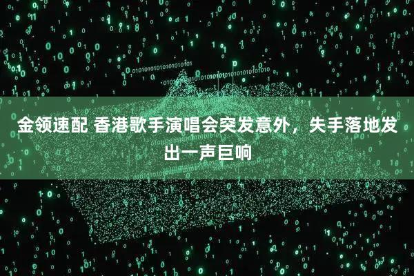 金领速配 香港歌手演唱会突发意外，失手落地发出一声巨响