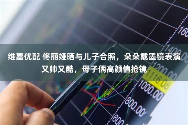 维嘉优配 佟丽娅晒与儿子合照，朵朵戴墨镜表演又帅又酷，母子俩高颜值抢镜