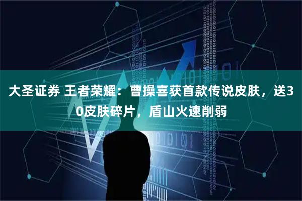 大圣证券 王者荣耀：曹操喜获首款传说皮肤，送30皮肤碎片，盾山火速削弱