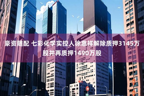 豪资随配 七彩化学实控人徐惠祥解除质押3145万股并再质押1490万股
