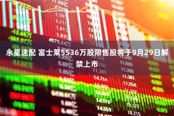 永星速配 富士莱5536万股限售股将于9月29日解禁上市