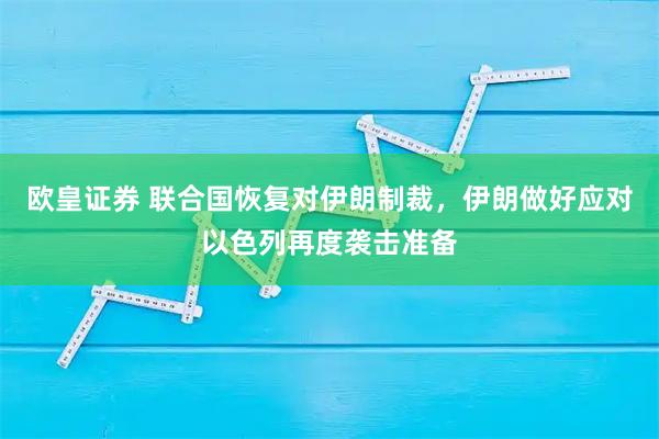 欧皇证券 联合国恢复对伊朗制裁，伊朗做好应对以色列再度袭击准备