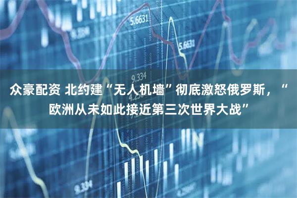 众豪配资 北约建“无人机墙”彻底激怒俄罗斯，“欧洲从未如此接近第三次世界大战”