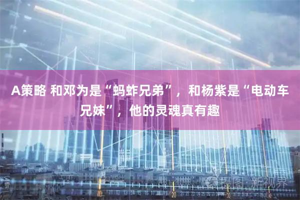 A策略 和邓为是“蚂蚱兄弟”，和杨紫是“电动车兄妹”，他的灵魂真有趣