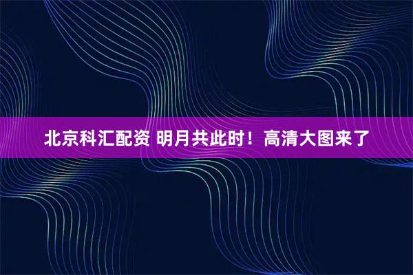 北京科汇配资 明月共此时！高清大图来了