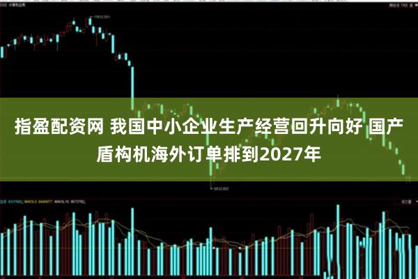 指盈配资网 我国中小企业生产经营回升向好 国产盾构机海外订单排到2027年