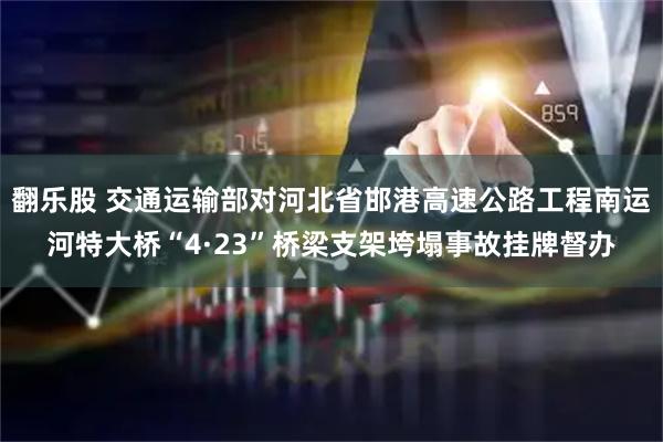 翻乐股 交通运输部对河北省邯港高速公路工程南运河特大桥“4·23”桥梁支架垮塌事故挂牌督办